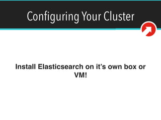 Conﬁguring Your Cluster
For the purposes of this talk, we won’t
go into Elasticsearch installation or
conﬁguration.
 