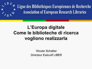 L’Europa digitale
Come le biblioteche di ricerca
   vogliono realizzarla

           Wouter Schallier
       Directeur Exécutif LIBER
 
