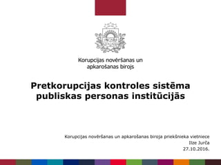 Pretkorupcijas kontroles sistēma
publiskas personas institūcijās
Korupcijas novēršanas un apkarošanas biroja priekšnieka vietniece
Ilze Jurča
27.10.2016.
 