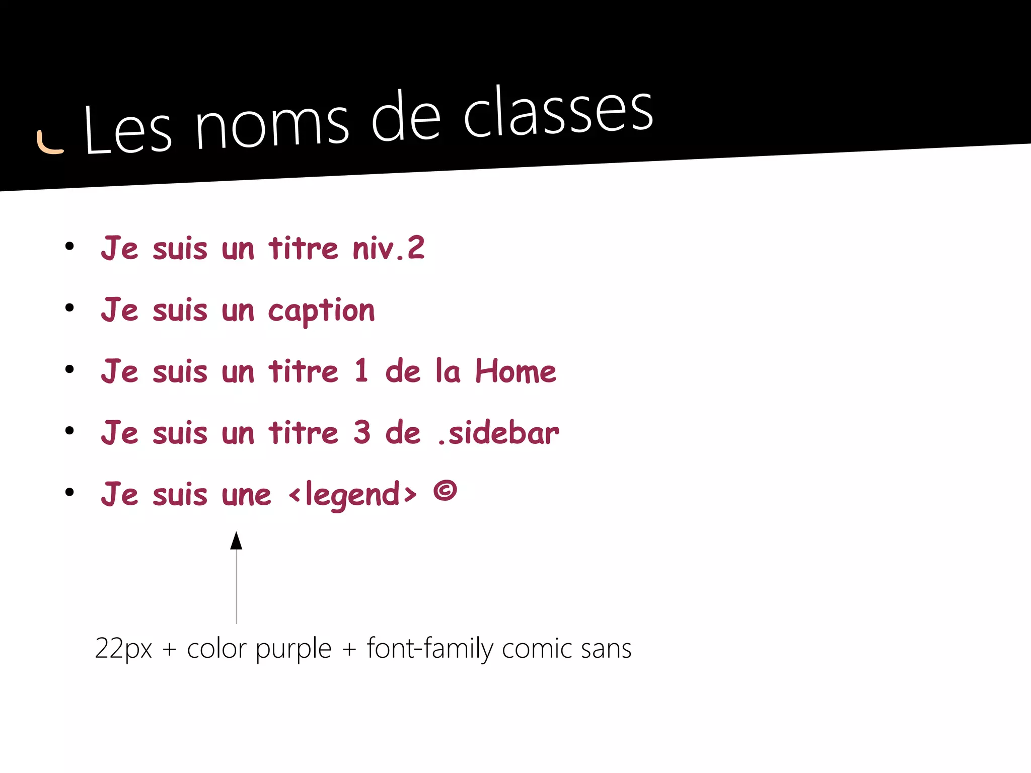 Les noms de classes
●
Je suis un titre niv.2
●
Je suis un caption
●
Je suis un titre 1 de la Home
●
Je suis un titre 3 de .sidebar
●
Je suis une <legend> ©
<h2>
<caption>
<h1>
<h3>
<legend>
 