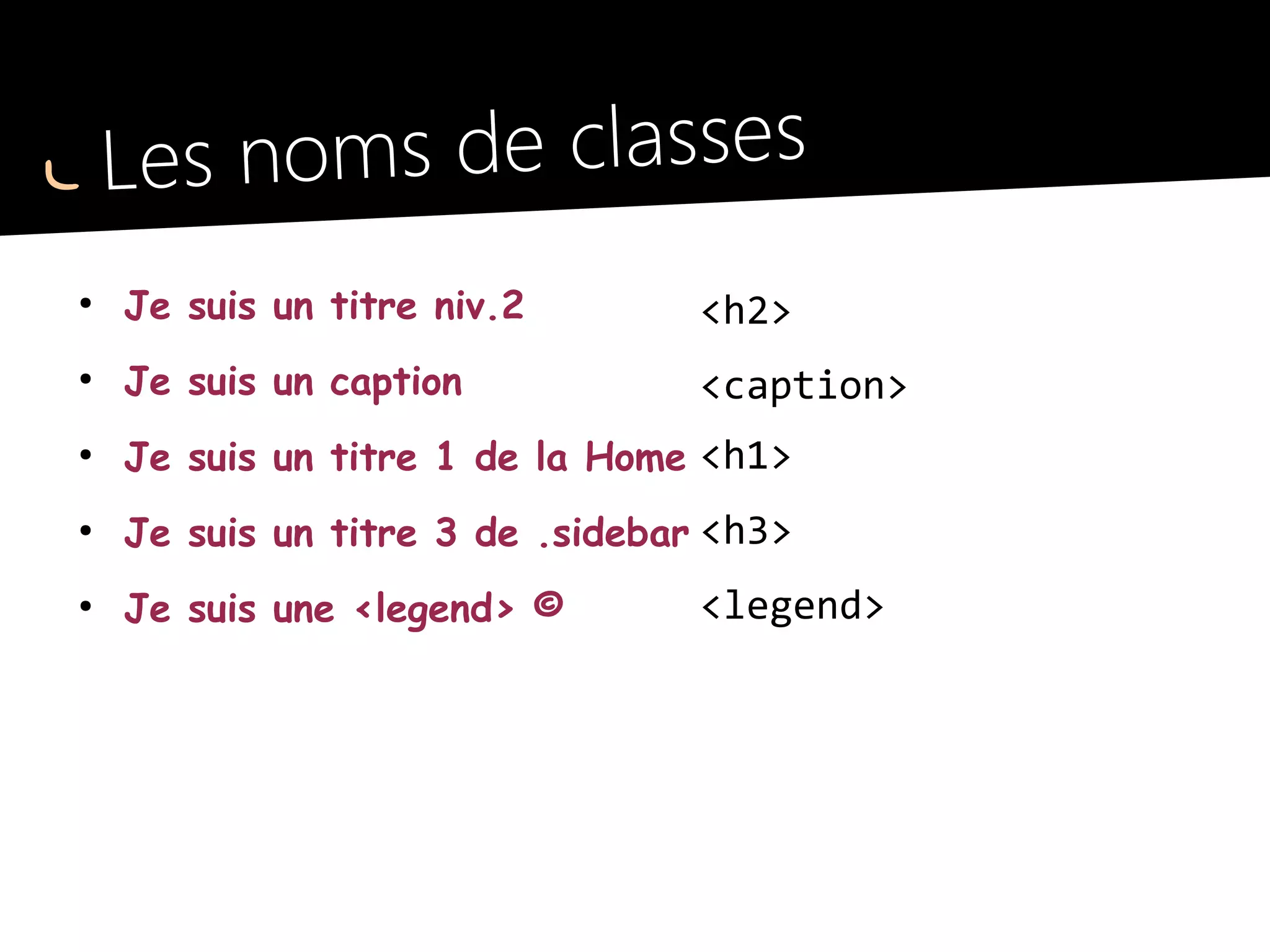 Les noms de classes
●
Je suis un titre niv.2
●
Je suis un caption
●
Je suis un titre 1 de la Home
●
Je suis un titre 3 de .sidebar
●
Je suis une <legend> ©
<h2 class="h2-like">
<caption class="h2-like">
<h1 class="h2-like">
<h3 class="h2-like">
<legend class="h2-like">
réutilisable
 