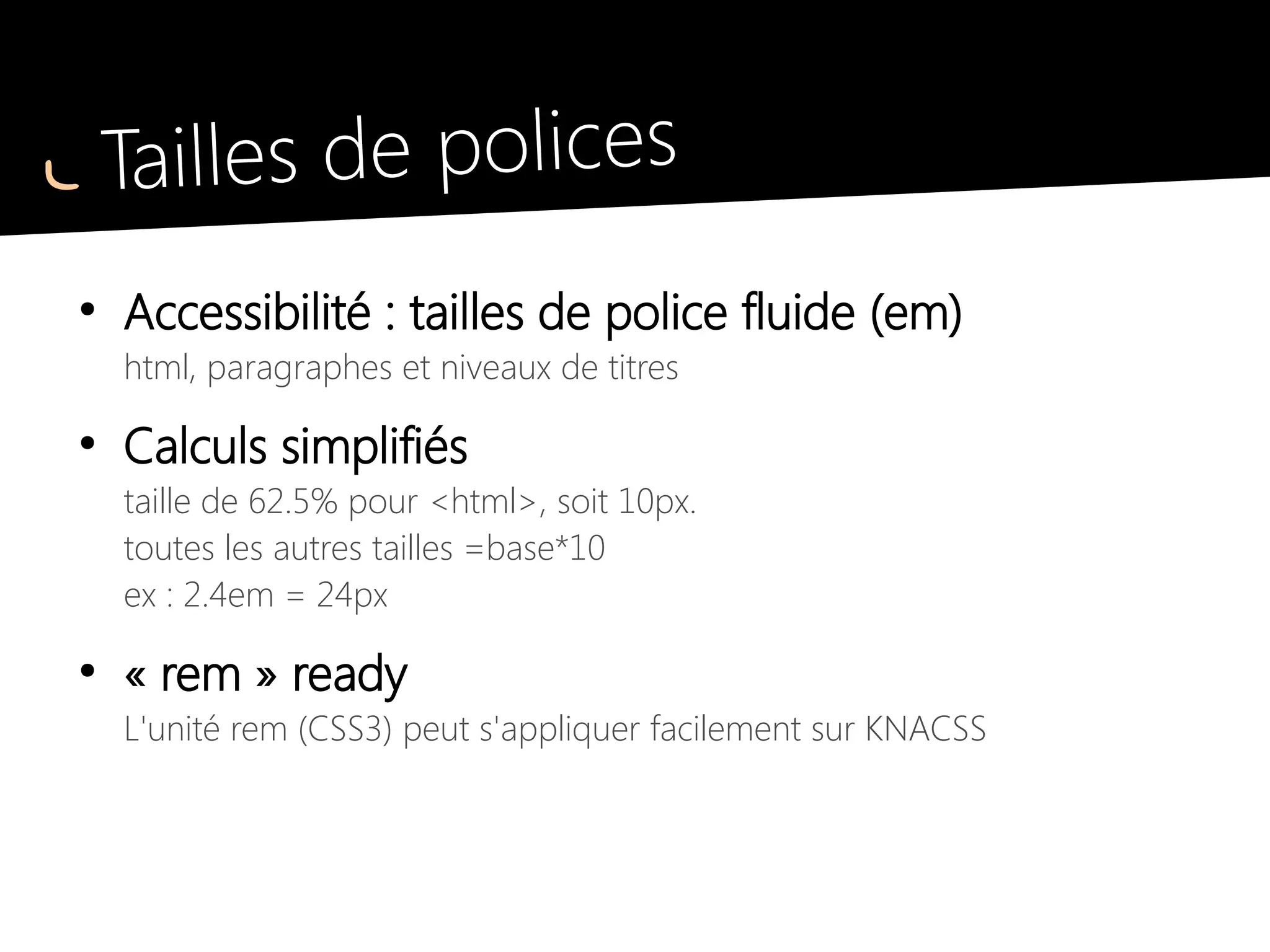 Tailles de polices
html {font-size: 62.5%;}
body {
font-size: 1.4em; /* equiv 14px
*/
line-height: 1.5;
}
p, ul, ol, dl, blockquote, pre,
td, th, label, textarea {
font-size: 1em; /* equiv 14px */
line-height: 1.5;}
 