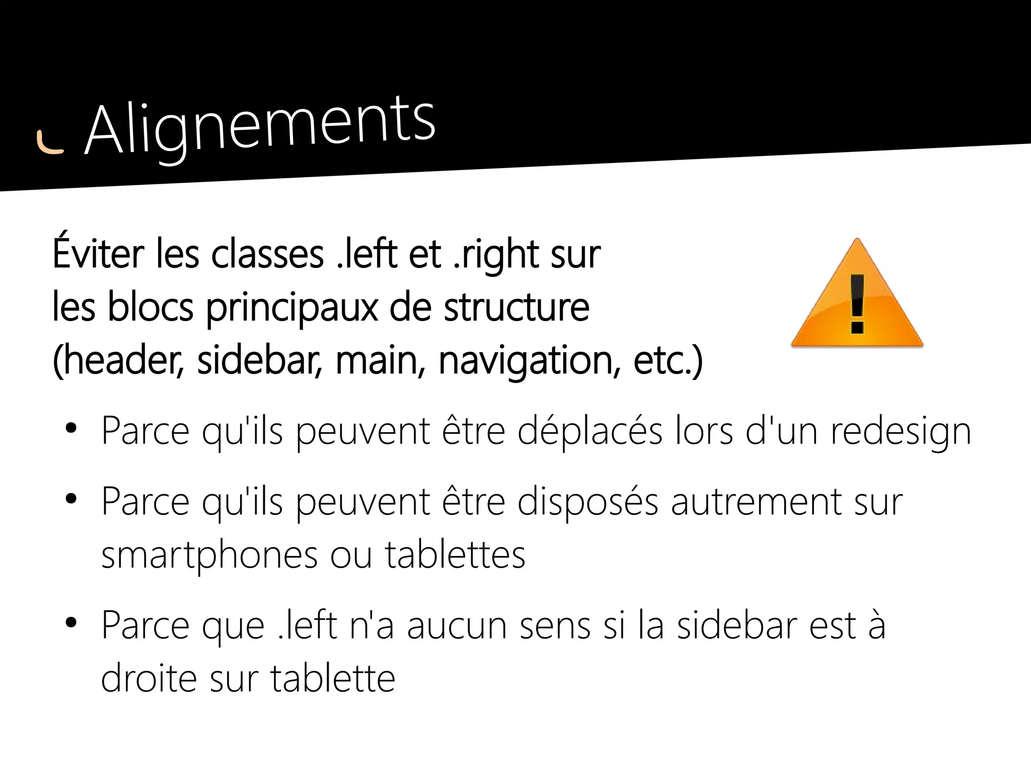 Largeurs et marges
Valeurs fixes et fluides
●
.w10, .w20, .w30, etc.
largeurs en %, ex : width : 10 %
●
.w50p, .w100p, etc.
largeurs en pixels, ex : width : 50px
●
.mts, .mrs, .mbs, .mls, etc.
marges (« small »
+ top / right / bottom / left)
 
