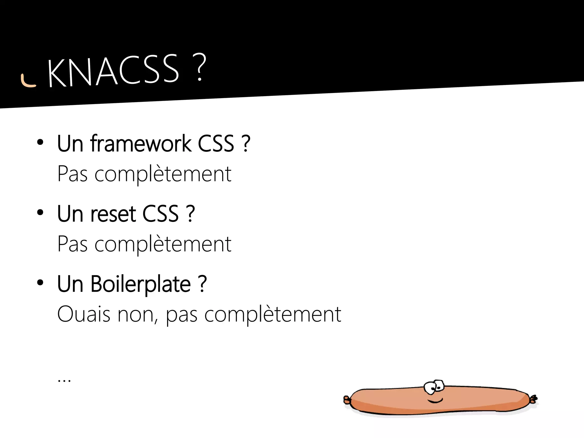 KNACSS ?
●
Un framework CSS ?
Pas complètement
●
Un reset CSS ?
Pas complètement
●
Un « Boilerplate » ?
Ouais non, pas complètement
…
 