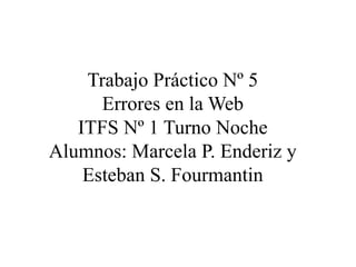 Trabajo Práctico Nº 5
Errores en la Web
ITFS Nº 1 Turno Noche
Alumnos: Marcela P. Enderiz y
Esteban S. Fourmantin
 