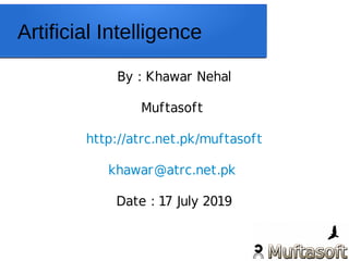 Artificial Intelligence
By : Khawar Nehal
Muftasoft
http://atrc.net.pk/muftasoft
khawar@atrc.net.pk
Date : 17 July 2019
 