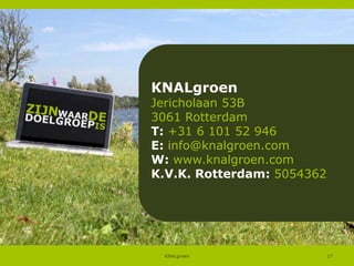 KNALgroen

Jericholaan 53B
3061 Rotterdam
T: +31 6 101 52 946
E: info@knalgroen.com
W: www.knalgroen.com
K.V.K. Rotterdam: 5054362

KNALgroen

17

 