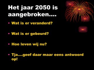 Het jaar 2050 is aangebroken…. Wat is er veranderd? Wat is er gebeurd? Hoe leven wij nu? Tja….geef daar maar eens antwoord op! 