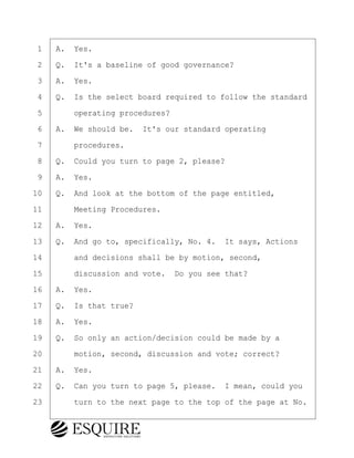·1· ·A.· Yes.
·2· ·Q.· It's a baseline of good governance?
·3· ·A.· Yes.
·4· ·Q.· Is the select board required to follow the standard
·5· · · ·operating procedures?
·6· ·A.· We should be.· It's our standard operating
·7· · · ·procedures.
·8· ·Q.· Could you turn to page 2, please?
·9· ·A.· Yes.
10· ·Q.· And look at the bottom of the page entitled,
11· · · ·Meeting Procedures.
12· ·A.· Yes.
13· ·Q.· And go to, specifically, No. 4.· It says, Actions
14· · · ·and decisions shall be by motion, second,
15· · · ·discussion and vote.· Do you see that?
16· ·A.· Yes.
17· ·Q.· Is that true?
18· ·A.· Yes.
19· ·Q.· So only an action/decision could be made by a
20· · · ·motion, second, discussion and vote; correct?
21· ·A.· Yes.
22· ·Q.· Can you turn to page 5, please.· I mean, could you
23· · · ·turn to the next page to the top of the page at No.
KEVIN KNAPP
Town of Haverhill vs Donahue Tucker & Ciandella
May 21, 2024
800.211.DEPO (3376)
EsquireSolutions.com
KEVIN KNAPP
Town of Haverhill vs Donahue Tucker & Ciandella
May 21, 2024
69
800.211.DEPO (3376)
EsquireSolutions.comYVer1f
 