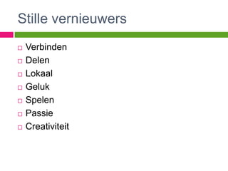 Stille vernieuwers
   Verbinden
   Delen
   Lokaal
   Geluk
   Spelen
   Passie
   Creativiteit
 