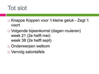 Tot slot
   Knappe Koppen voor „t kleine geluk - Zegt „t
    voort
   Volgende bijeenkomst (dagen rouleren)
    week 21 (2e helft mei)
    week 38 (2e helft sept)
   Onderwerpen welkom
   Vervolg salontafels
 