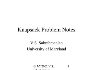Knapsack Problem Notes

    V.S. Subrahmanian
   University of Maryland



      © 5/7/2002 V.S.       1
 