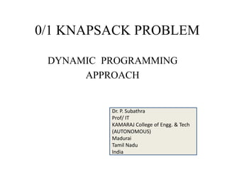 0/1 KNAPSACK PROBLEM
DYNAMIC PROGRAMMING
APPROACH
Dr. P. Subathra
Prof/ IT
KAMARAJ College of Engg. & Tech
(AUTONOMOUS)
Madurai
Tamil Nadu
India
 