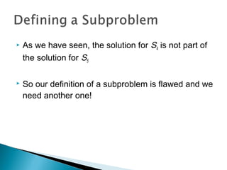  As we have seen, the solution for S4 is not part of
the solution for S5
 So our definition of a subproblem is flawed and we
need another one!
 