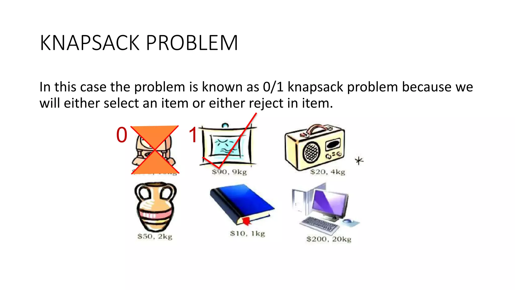 KNAPSACK PROBLEM
In this case the problem is known as 0/1 knapsack problem because we
will either select an item or either reject in item.
0 1
 