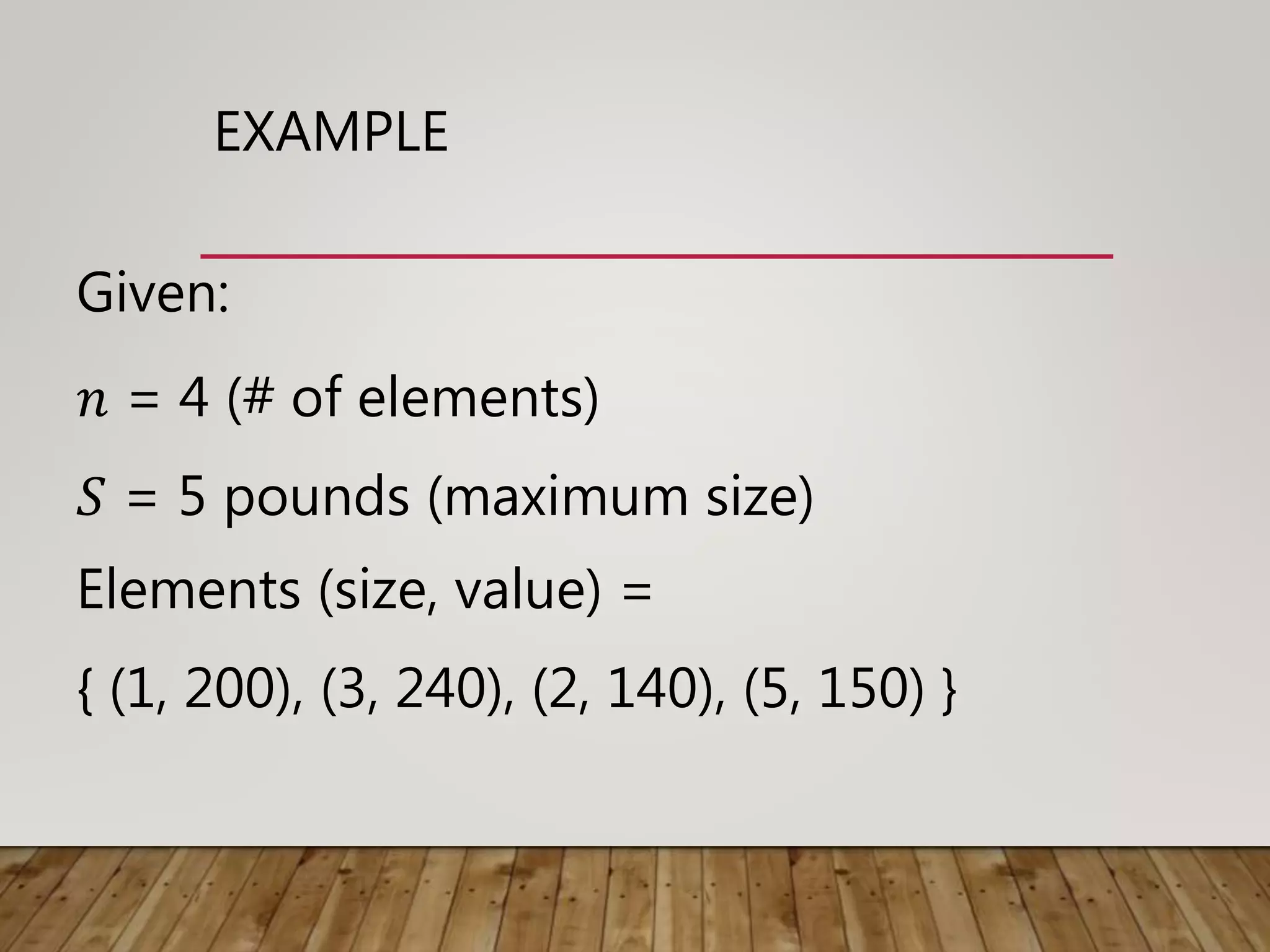 EXAMPLE
Given:
𝑛 = 4 (# of elements)
𝑆 = 5 pounds (maximum size)
Elements (size, value) =
{ (1, 200), (3, 240), (2, 140), (5, 150) }
 