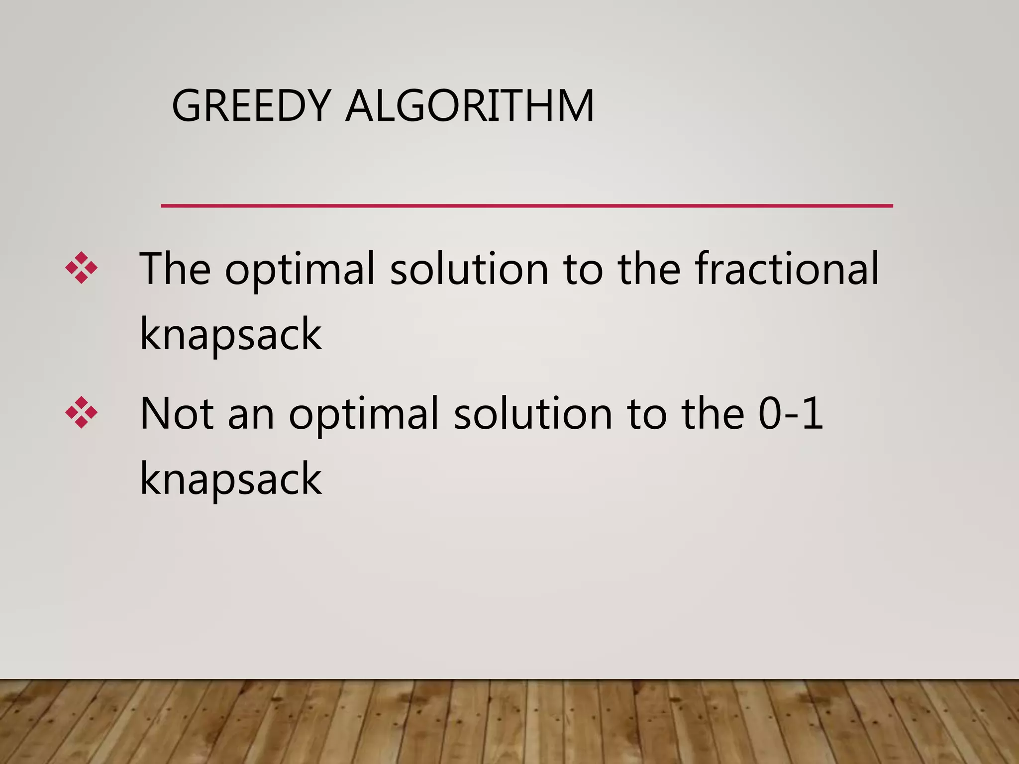 GREEDY ALGORITHM
 The optimal solution to the fractional
knapsack
 Not an optimal solution to the 0-1
knapsack
 