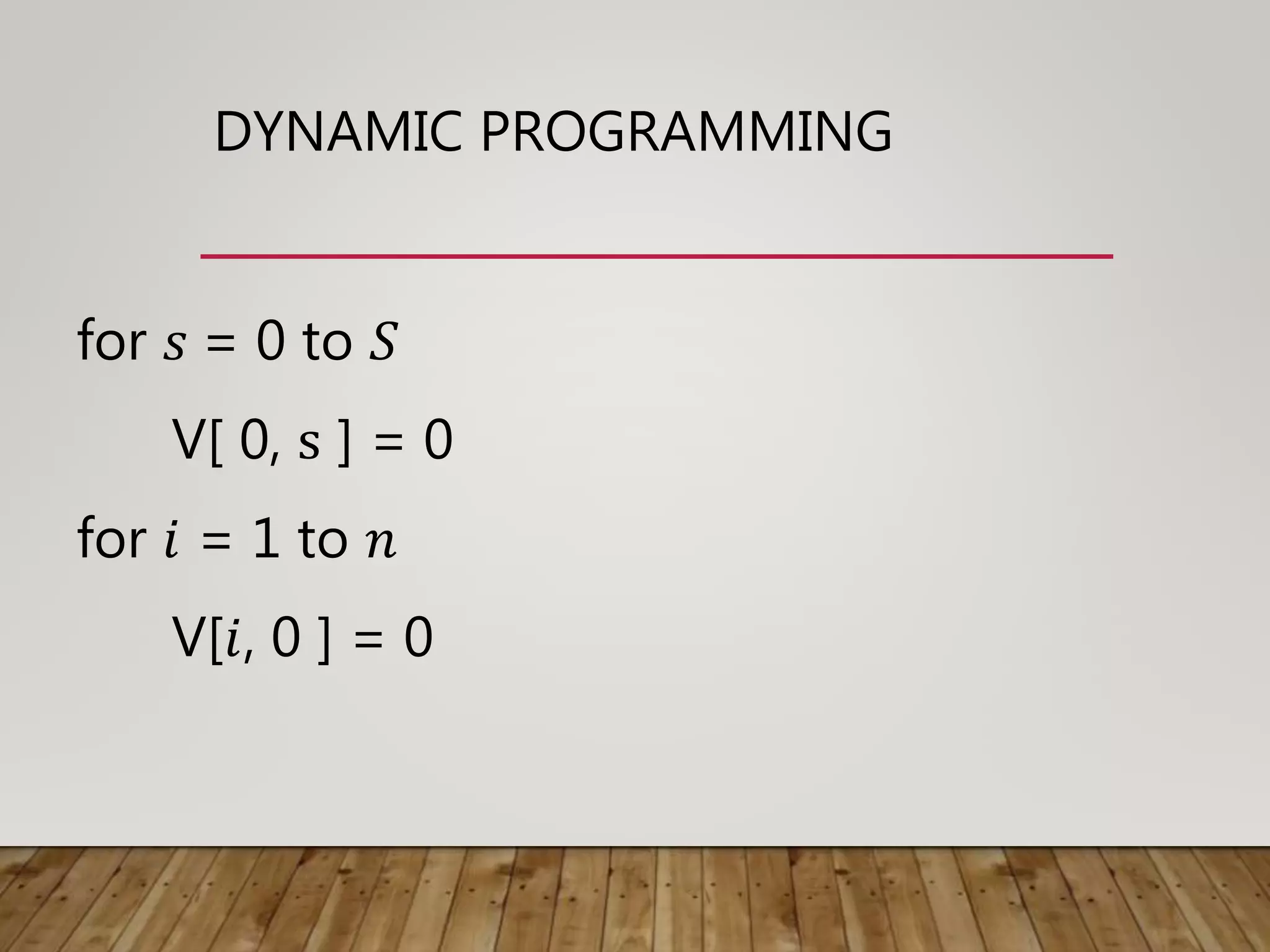 DYNAMIC PROGRAMMING
for 𝑠 = 0 to 𝑆
V[ 0, s ] = 0
for 𝑖 = 1 to 𝑛
V[𝑖, 0 ] = 0
 