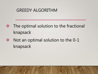 GREEDY ALGORITHM
 The optimal solution to the fractional
knapsack
 Not an optimal solution to the 0-1
knapsack
 