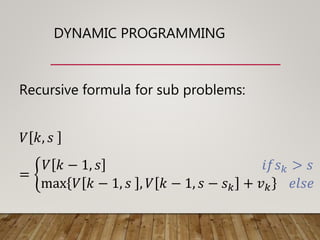 DYNAMIC PROGRAMMING
Recursive formula for sub problems:
𝑉 𝑘, 𝑠
=
𝑉 𝑘 − 1, 𝑠 𝑖𝑓𝑠 𝑘 > 𝑠
max 𝑉 𝑘 − 1, 𝑠 , 𝑉 𝑘 − 1, 𝑠 − 𝑠 𝑘 + 𝑣 𝑘 𝑒𝑙𝑠𝑒
 