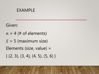 EXAMPLE
Given:
𝑛 = 4 (# of elements)
𝑆 = 5 (maximum size)
Elements (size, value) =
{ (2, 3), (3, 4), (4, 5), (5, 6) }
 