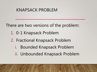KNAPSACK PROBLEM
There are two versions of the problem:
1. 0-1 Knapsack Problem
2. Fractional Knapsack Problem
i. Bounded Knapsack Problem
ii. Unbounded Knapsack Problem
 
