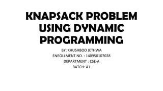 KNAPSACK PROBLEM
USING DYNAMIC
PROGRAMMING
BY: KHUSHBOO JETHWA
ENROLLMENT NO. : 140950107028
DEPARTMENT : CSE-A
BATCH: A1
 