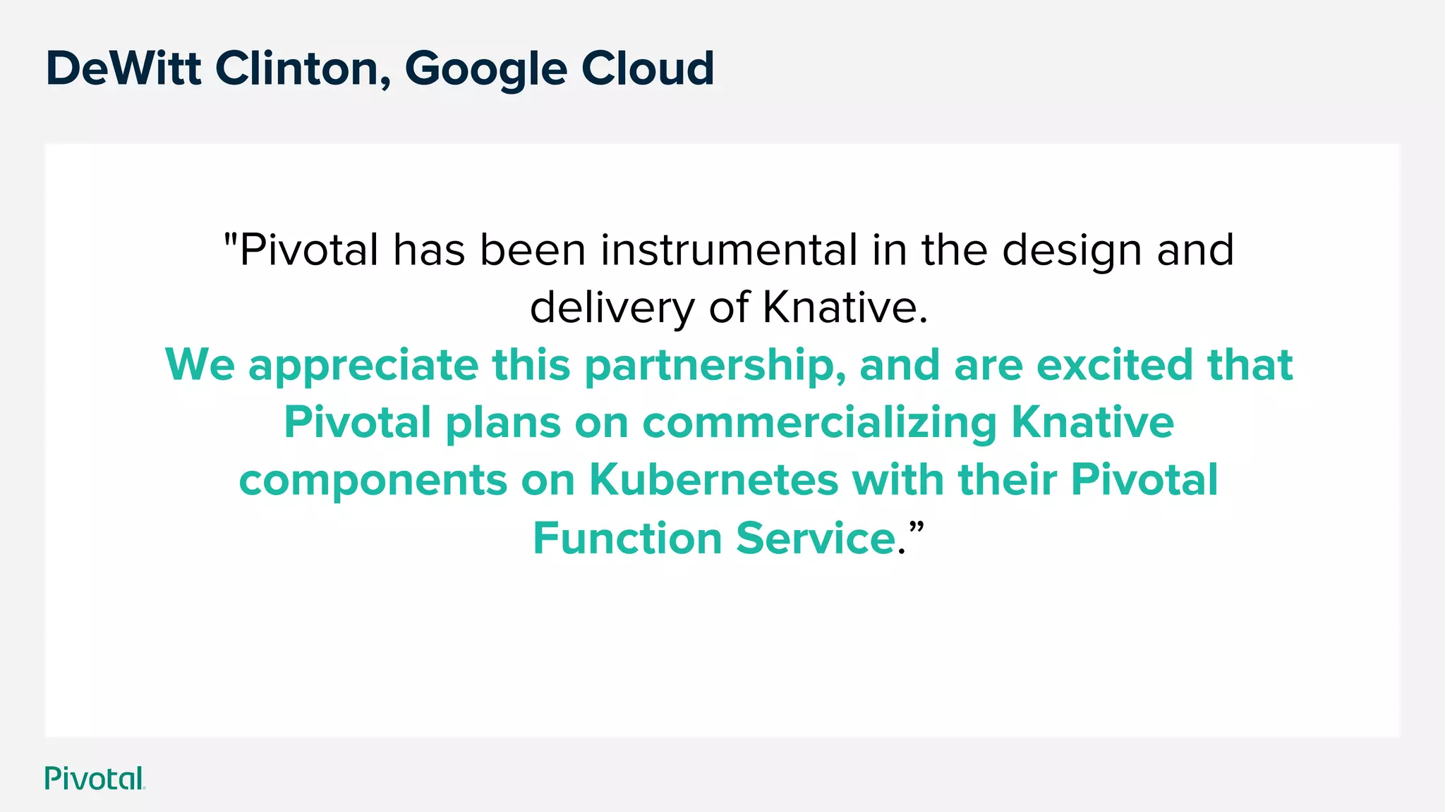 DeWitt Clinton, Google Cloud
"Pivotal has been instrumental in the design and
delivery of Knative.
We appreciate this partnership, and are excited that
Pivotal plans on commercializing Knative
components on Kubernetes with their Pivotal
Function Service.”
 