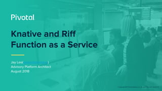 © Copyright 2017 Pivotal Software, Inc. All rights Reserved. Version 1.0
Jay Lee(jaylee@pivotal.io)
Advisory Platform Architect
August 2018
Knative and Riff
Function as a Service
 