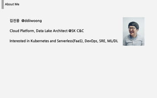 About Me
김진웅 @ddiiwoong
Cloud Platform, Data Lake Architect @SK C&C
Interested in Kubernetes and Serverless(FaaS), DevOps, SRE, ML/DL
 