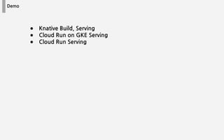 Demo
● Knative Build, Serving
● Cloud Run on GKE Serving
● Cloud Run Serving
 