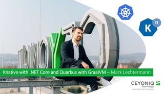 @marklechtermann
Knative with .NET Core and Quarkus with GraalVM – Mark Lechtermann
 