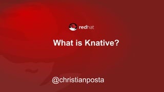 What is Knative?
@christianposta
 