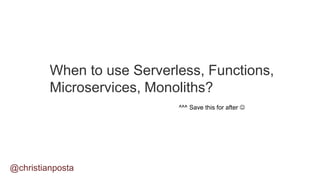 When to use Serverless, Functions,
Microservices, Monoliths?
@christianposta
^^^ Save this for after 
 