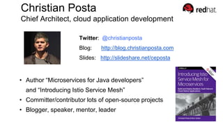 Christian Posta
Chief Architect, cloud application development
Twitter: @christianposta
Blog: http://blog.christianposta.com
Slides: http://slideshare.net/ceposta
• Author “Microservices for Java developers”
and “Introducing Istio Service Mesh”
• Committer/contributor lots of open-source projects
• Blogger, speaker, mentor, leader
 