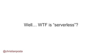 Well… WTF is “serverless”?
@christianposta
 