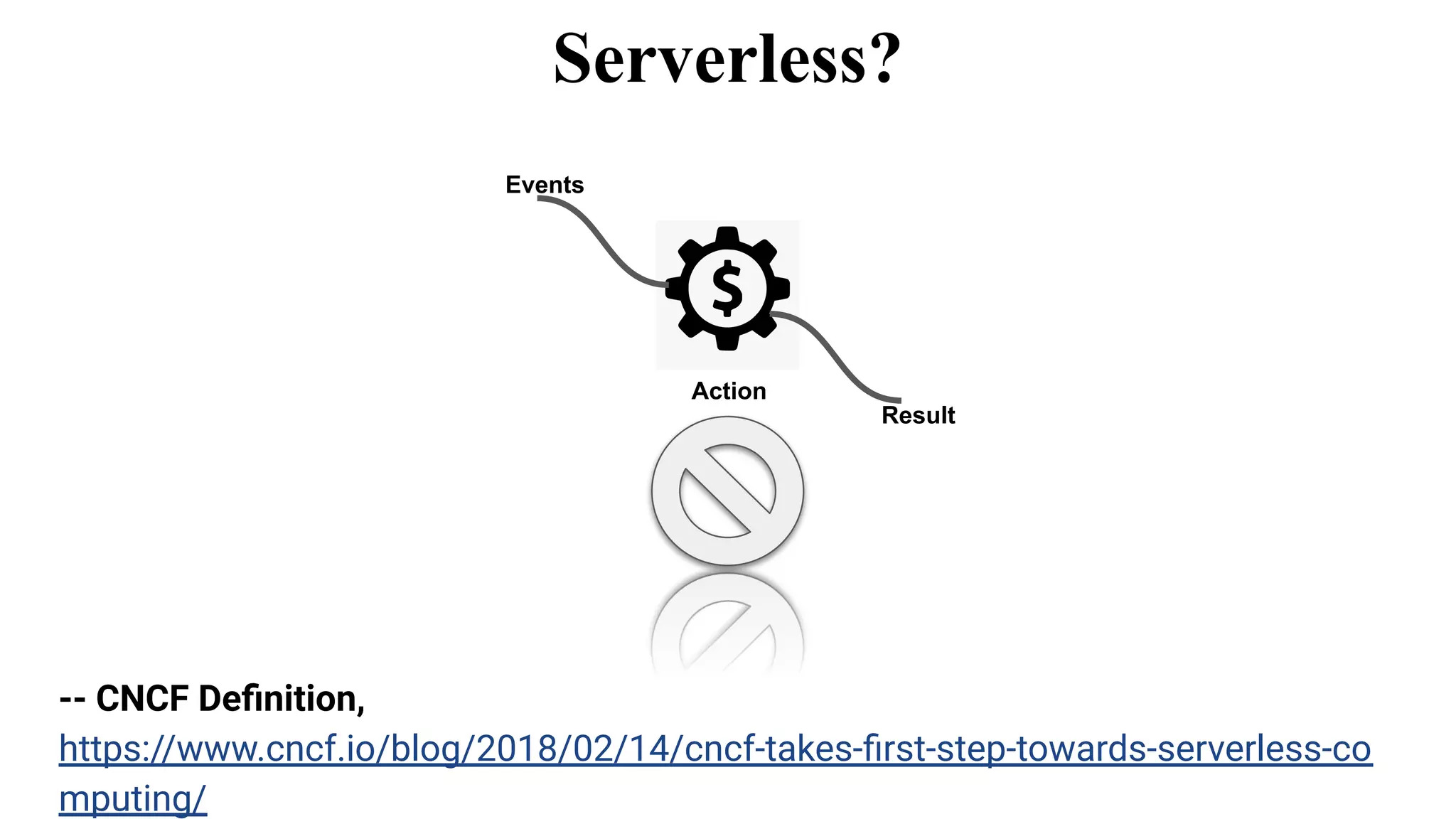 Serverless?
-- CNCF Deﬁnition,
https://www.cncf.io/blog/2018/02/14/cncf-takes-ﬁrst-step-towards-serverless-co
mputing/
Events
Action
Result
 