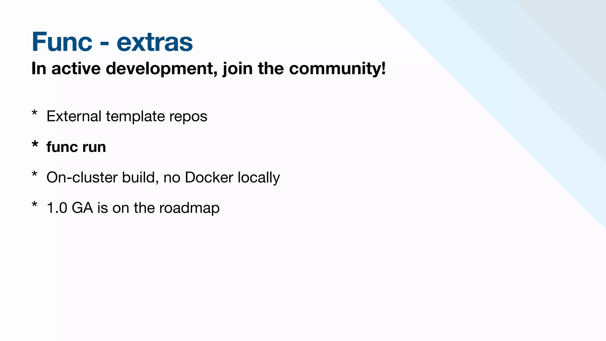 Func - extras
In active development, join the community!
* External template repos

* func run
* On-cluster build, no Docker locally

* 1.0 GA is on the roadmap
 