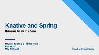 Mauricio Salatino & Thomas Vitale
Devoxx UK
May 11th, 2022
Knative and Spring
Bringing back the func
@salaboy @vitalethomas
 