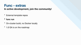 Func - extras
In active development, join the community!
* External template repos

* func run
* On-cluster build, no Docker locally

* 1.0 GA is on the roadmap
 