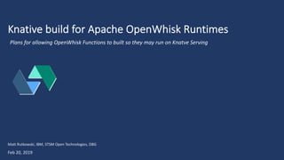 Knative build for Apache OpenWhisk Runtimes
Feb 20, 2019
Matt Rutkowski, IBM, STSM Open Technologies, DBG
Plans for allowing OpenWhisk Functions to built so they may run on Knatve Serving
 