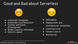 @kamesh_sampath - bit.ly/knserving
Good and Bad about Serverless
● Automatic Scalability
● Automatic Cost Reduction
● Quicker and Easier
Development
● Better Capacity Utilization
● Delivery speed
● Debugging
● Deployment and
Architectural complexity
● Learning curve
● Vendor Lock-in
● Monitoring
https://hackernoon.com/serverless-survey-77-delivery-speed-4-dev-workdays-mo-saved-26-aws-monthly-bill-d99174f70663