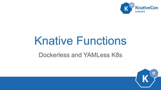 Knative Functions
Dockerless and YAMLess K8s
 
