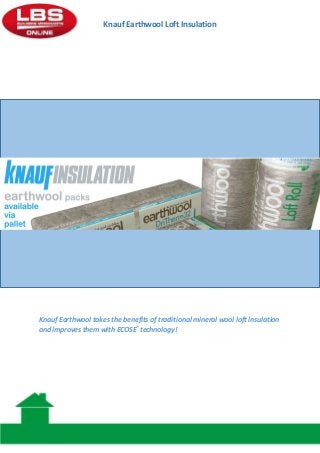 Knauf Earthwool Loft Insulation

Knauf Earthwool takes the benefits of traditional mineral wool loft insulation
and improves them with ECOSE® technology!

 