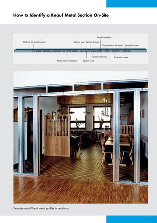 CE KNAUF DRYWALL SYSTEMS EN 14195 KNAUF CW+ 50/44/0.6/3000 - Z140 10.08.09 - 16:15:48
Marking for quality proof
Metal section standard
Section type
Section web
Section thickness Production date
Galvanization thickness Production time
Section ﬂange
Length of section
KNAUF DRYWALL SYSTEMS EN 14195 KNAUF CW+ 50/44/0.6/3000 - Z140 10.08.09 - 16:15:48
How to Identify a Knauf Metal Section On-Site
Example use of Knauf metal profiles in partitions

 