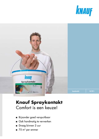 Spraykontakt   04/2011




Knauf Spraykontakt
Comfort is een keuze!

 Bijzonder goed verspuitbaar
 Ook handmatig te verwerken
 Droog binnen 2 uur
 75 m2 per emmer
 