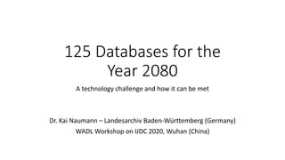 125 Databases for the
Year 2080
A technology challenge and how it can be met
Dr. Kai Naumann – Landesarchiv Baden-Württemberg (Germany)
WADL Workshop on IJDC 2020, Wuhan (China)
 
