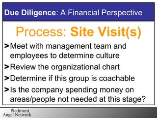 Process:  Site Visit(s) Meet with management team and employees to determine culture Review the organizational chart Determine if this group is coachable Is the company spending money on areas/people not needed at this stage? Due Diligence : A Financial Perspective 