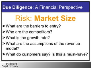 Risk:  Market Size What are the barriers to entry? Who are the competitors? What is the growth rate? What are the assumptions of the revenue model? What do customers say? Is this a must-have? Due Diligence : A Financial Perspective 