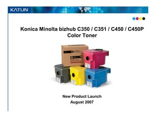 Konica Minolta bizhub C350 / C351 / C450 / C450P
                  Color Toner




                New Product Launch
                   August 2007
 